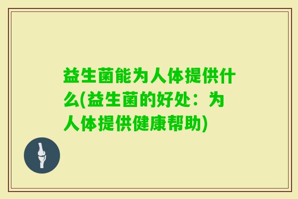 益生菌能为人体提供什么(益生菌的好处:为人体提供健康帮助) 益生菌能为人体提供什么(益生菌的好处:为人体提供健康帮助)