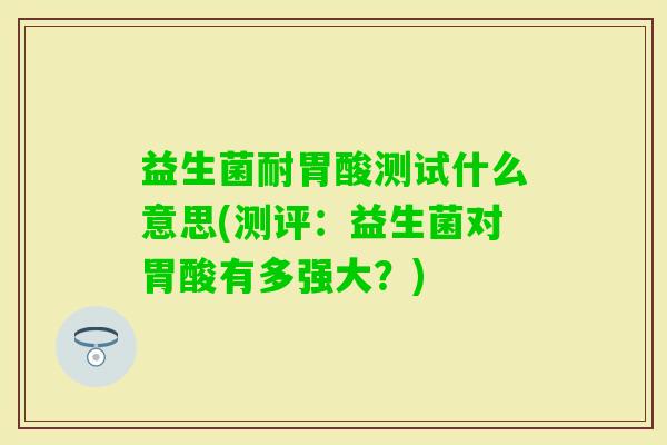 益生菌耐胃酸测试什么意思(测评:益生菌对胃酸有多强大?) 益生菌耐胃酸测试什么意思(测评:益生菌对胃酸有多强大?)