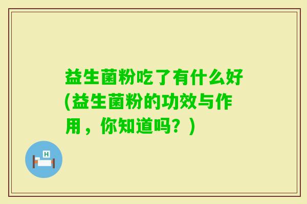 益生菌粉吃了有什么好(益生菌粉的功效与作用,你知道吗?) 益生菌粉吃了有什么好(益生菌粉的功效与作用,你知道吗?)