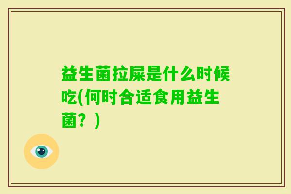益生菌拉屎是什么时候吃(何时合适食用益生菌?) 益生菌拉屎是什么时候吃(何时合适食用益生菌?)