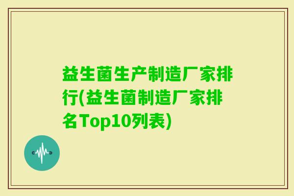益生菌生产制造厂家排行(益生菌制造厂家排名Top10列表) 益生菌生产制造厂家排行(益生菌制造厂家排名Top10列表)