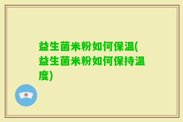 益生菌米粉如何保温(益生菌米粉如何保持温度)