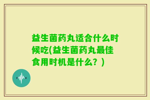 益生菌药丸适合什么时候吃(益生菌药丸佳食用时机是什么?) 益生菌药丸适合什么时候吃(益生菌药丸佳食用时机是什么?)