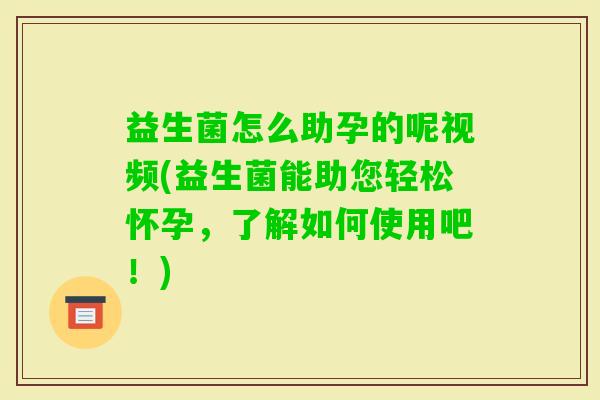 益生菌怎么助孕的呢视频(益生菌能助您轻松怀孕,了解如何使用吧!) 益生菌怎么助孕的呢视频(益生菌能助您轻松怀孕,了解如何使用吧!)
