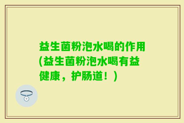 益生菌粉泡水喝的作用(益生菌粉泡水喝有益健康,护肠道!) 益生菌粉泡水喝的作用(益生菌粉泡水喝有益健康,护肠道!)
