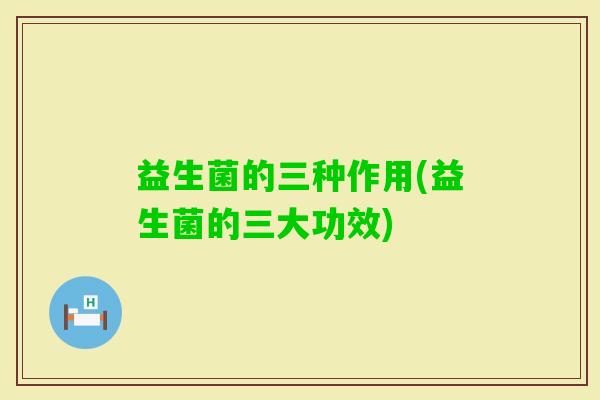 益生菌的三种作用(益生菌的三大功效) 益生菌的三种作用(益生菌的三大功效)