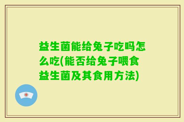 益生菌能给兔子吃吗怎么吃(能否给兔子喂食益生菌及其食用方法) 益生菌能给兔子吃吗怎么吃(能否给兔子喂食益生菌及其食用方法)