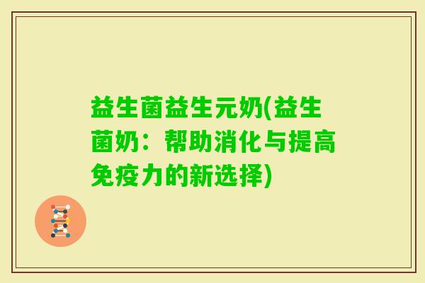益生菌益生元奶(益生菌奶:帮助消化与提高力的新选择) 益生菌益生元奶(益生菌奶:帮助消化与提高力的新选择)