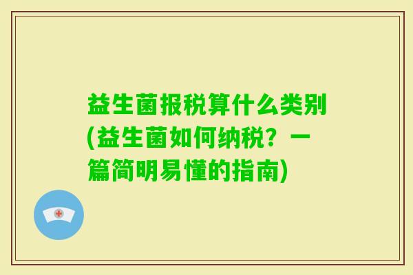 益生菌报税算什么类别(益生菌如何纳税?一篇简明易懂的指南) 益生菌报税算什么类别(益生菌如何纳税?一篇简明易懂的指南)