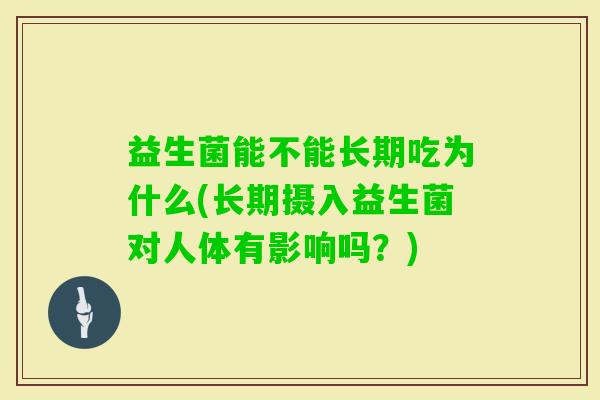 益生菌能不能长期吃为什么(长期摄入益生菌对人体有影响吗?) 益生菌能不能长期吃为什么(长期摄入益生菌对人体有影响吗?)
