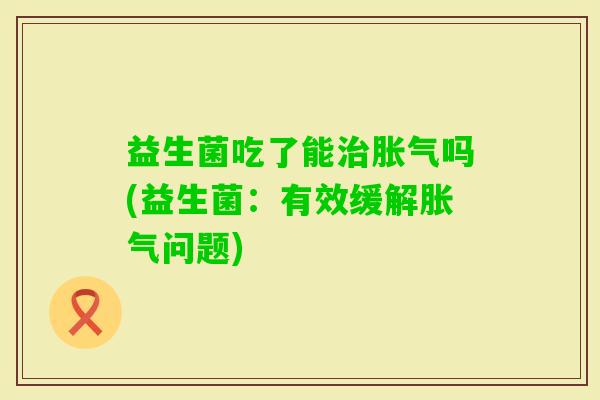 益生菌吃了能吗(益生菌：有效缓解问题)