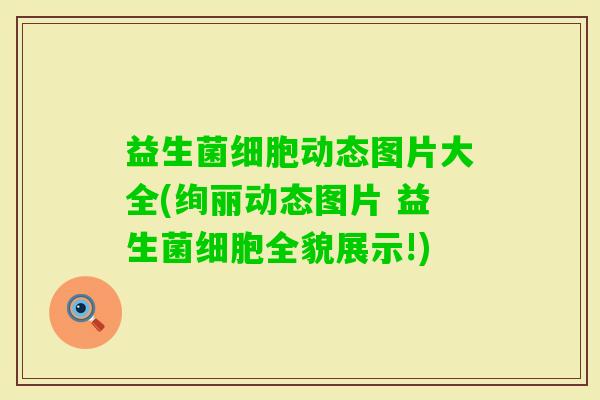 益生菌细胞动态图片大全(绚丽动态图片 益生菌细胞全貌展示!) 益生菌细胞动态图片大全(绚丽动态图片 益生菌细胞全貌展示!)
