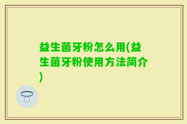 益生菌牙粉怎么用(益生菌牙粉使用方法简介) 益生菌牙粉怎么用(益生菌牙粉使用方法简介)
