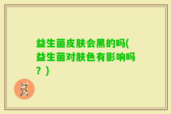 益生菌会黑的吗(益生菌对肤色有影响吗?) 益生菌会黑的吗(益生菌对肤色有影响吗?)