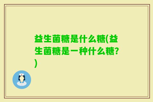 益生菌糖是什么糖(益生菌糖是一种什么糖?) 益生菌糖是什么糖(益生菌糖是一种什么糖?)