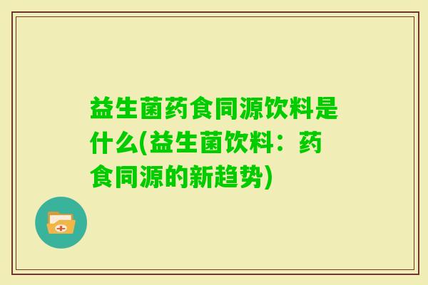 益生菌药食同源饮料是什么(益生菌饮料:药食同源的新趋势) 益生菌药食同源饮料是什么(益生菌饮料:药食同源的新趋势)