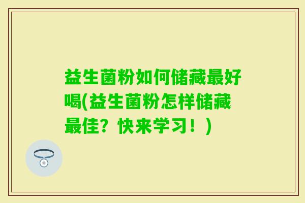 益生菌粉如何储藏好喝(益生菌粉怎样储藏佳?快来学习!) 益生菌粉如何储藏好喝(益生菌粉怎样储藏佳?快来学习!)