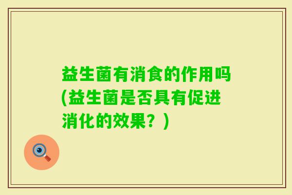 益生菌有消食的作用吗(益生菌是否具有促进消化的效果?) 益生菌有消食的作用吗(益生菌是否具有促进消化的效果?)