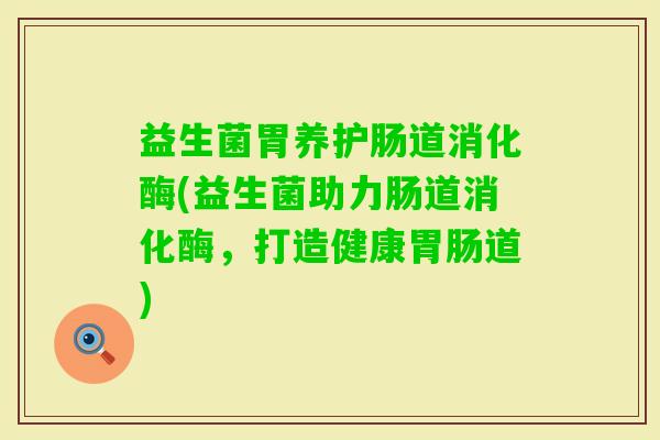 益生菌胃养护肠道消化酶(益生菌助力肠道消化酶,打造健康道) 益生菌胃养护肠道消化酶(益生菌助力肠道消化酶,打造健康道)