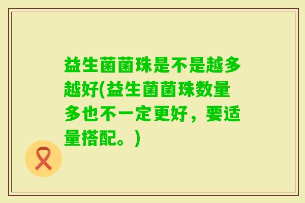 益生菌菌珠是不是越多越好(益生菌菌珠数量多也不一定更好,要适量搭配。) 益生菌菌珠是不是越多越好(益生菌菌珠数量多也不一定更好,要适量搭配。)