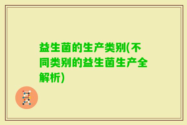 益生菌的生产类别(不同类别的益生菌生产全解析) 益生菌的生产类别(不同类别的益生菌生产全解析)