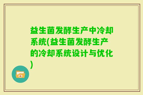 益生菌发酵生产中冷却系统(益生菌发酵生产的冷却系统设计与优化) 益生菌发酵生产中冷却系统(益生菌发酵生产的冷却系统设计与优化)