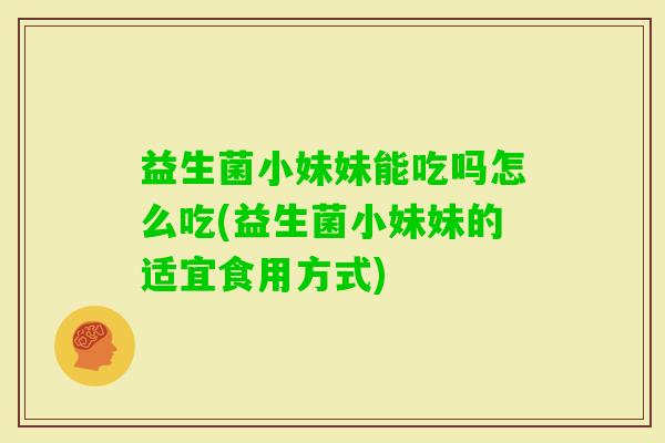 益生菌小妹妹能吃吗怎么吃(益生菌小妹妹的适宜食用方式) 益生菌小妹妹能吃吗怎么吃(益生菌小妹妹的适宜食用方式)
