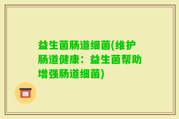 益生菌肠道(维护肠道健康:益生菌帮助增强肠道) 益生菌肠道(维护肠道健康:益生菌帮助增强肠道)