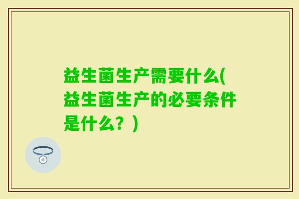 益生菌生产需要什么(益生菌生产的必要条件是什么？)