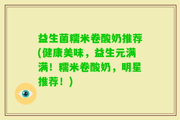 益生菌糯米卷酸奶推荐(健康美味,益生元满满!糯米卷酸奶,明星推荐!) 益生菌糯米卷酸奶推荐(健康美味,益生元满满!糯米卷酸奶,明星推荐!)