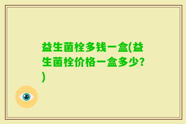 益生菌栓多钱一盒(益生菌栓价格一盒多少?) 益生菌栓多钱一盒(益生菌栓价格一盒多少?)