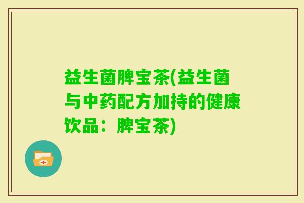 益生菌脾宝茶(益生菌与配方加持的健康饮品:脾宝茶) 益生菌脾宝茶(益生菌与配方加持的健康饮品:脾宝茶)