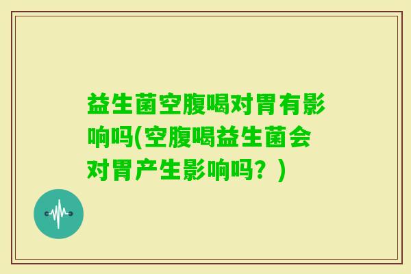 益生菌空腹喝对胃有影响吗(空腹喝益生菌会对胃产生影响吗?) 益生菌空腹喝对胃有影响吗(空腹喝益生菌会对胃产生影响吗?)