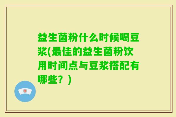益生菌粉什么时候喝豆浆(佳的益生菌粉饮用时间点与豆浆搭配有哪些？)
