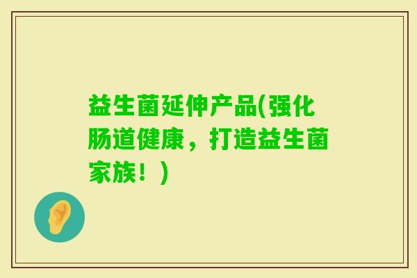 益生菌延伸产品(强化肠道健康,打造益生菌家族!) 益生菌延伸产品(强化肠道健康,打造益生菌家族!)