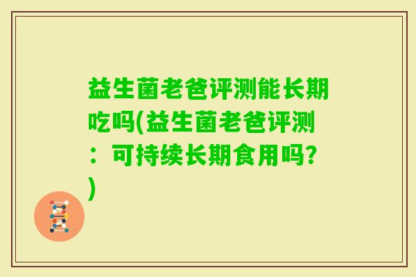 益生菌老爸评测能长期吃吗(益生菌老爸评测：可持续长期食用吗？)