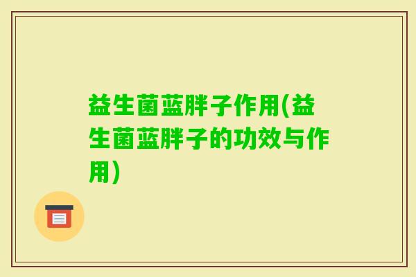 益生菌蓝胖子作用(益生菌蓝胖子的功效与作用) 益生菌蓝胖子作用(益生菌蓝胖子的功效与作用)