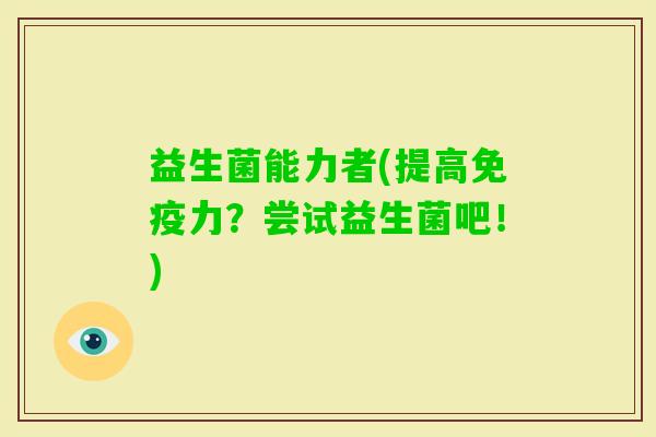 益生菌能力者(提高力?尝试益生菌吧!) 益生菌能力者(提高力?尝试益生菌吧!)