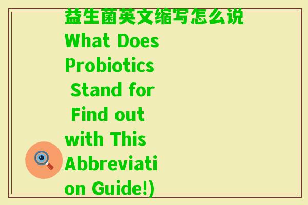 益生菌英文缩写怎么说What Does Probiotics Stand for Find out with This Abbreviation Guide!) 益生菌英文缩写怎么说What Does Probiotics Stand for Find out with This Abbreviation Guide!)