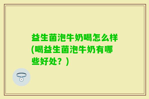 益生菌泡牛奶喝怎么样(喝益生菌泡牛奶有哪些好处?) 益生菌泡牛奶喝怎么样(喝益生菌泡牛奶有哪些好处?)