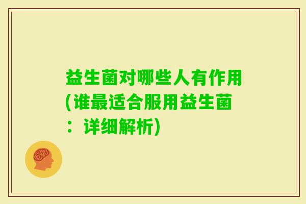 益生菌对哪些人有作用(谁适合服用益生菌:详细解析) 益生菌对哪些人有作用(谁适合服用益生菌:详细解析)