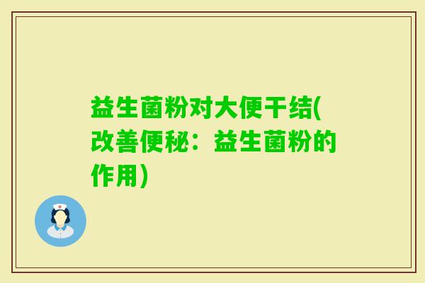 益生菌粉对大便干结(改善:益生菌粉的作用) 益生菌粉对大便干结(改善:益生菌粉的作用)