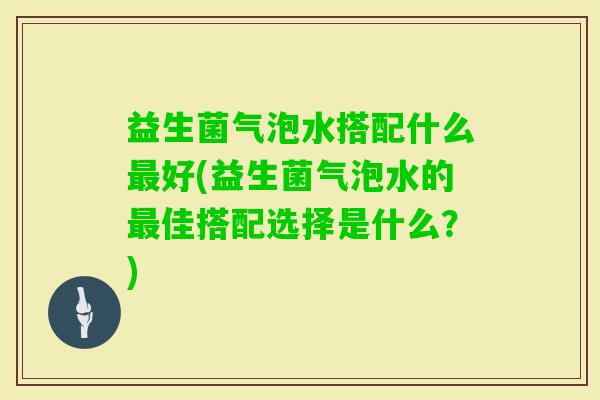 益生菌气泡水搭配什么好(益生菌气泡水的佳搭配选择是什么?) 益生菌气泡水搭配什么好(益生菌气泡水的佳搭配选择是什么?)