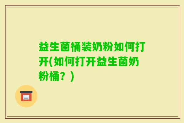 益生菌桶装奶粉如何打开(如何打开益生菌奶粉桶？)