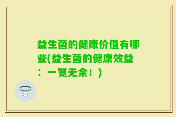 益生菌的健康价值有哪些(益生菌的健康效益:一览无余!) 益生菌的健康价值有哪些(益生菌的健康效益:一览无余!)