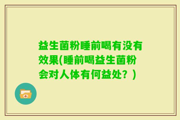 益生菌粉睡前喝有没有效果(睡前喝益生菌粉会对人体有何益处？)