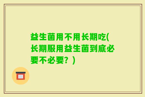 益生菌用不用长期吃(长期服用益生菌到底必要不必要?) 益生菌用不用长期吃(长期服用益生菌到底必要不必要?)