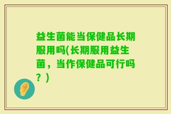 益生菌能当保健品长期服用吗(长期服用益生菌,当作保健品可行吗?) 益生菌能当保健品长期服用吗(长期服用益生菌,当作保健品可行吗?)