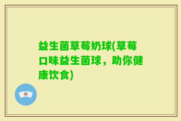 益生菌草莓奶球(草莓口味益生菌球,助你健康饮食) 益生菌草莓奶球(草莓口味益生菌球,助你健康饮食)