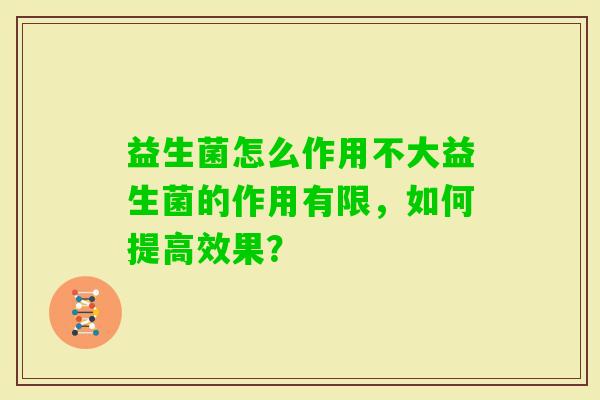 益生菌怎么作用不大益生菌的作用有限,如何提高效果? 益生菌怎么作用不大益生菌的作用有限,如何提高效果?